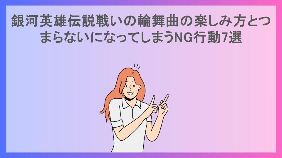 銀河英雄伝説戦いの輪舞曲の楽しみ方とつまらないになってしまうNG行動7選